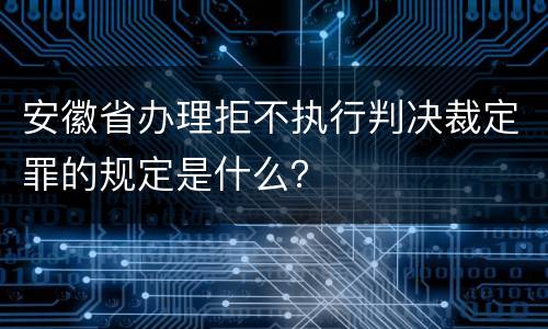 安徽省办理拒不执行判决裁定罪的规定是什么？