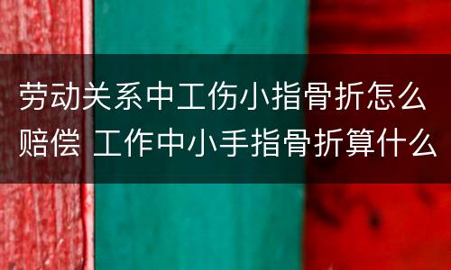劳动关系中工伤小指骨折怎么赔偿 工作中小手指骨折算什么伤怎么赔偿