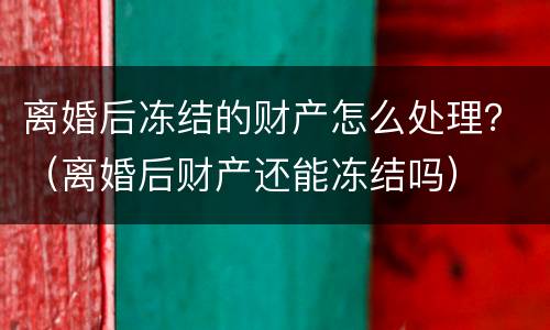 离婚后冻结的财产怎么处理？（离婚后财产还能冻结吗）