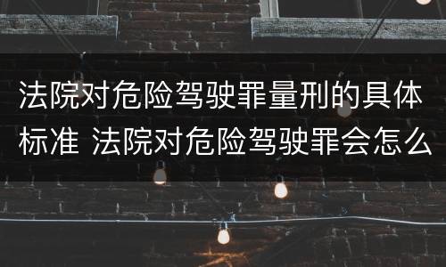 法院对危险驾驶罪量刑的具体标准 法院对危险驾驶罪会怎么判