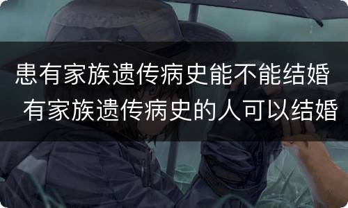 患有家族遗传病史能不能结婚 有家族遗传病史的人可以结婚生子吗