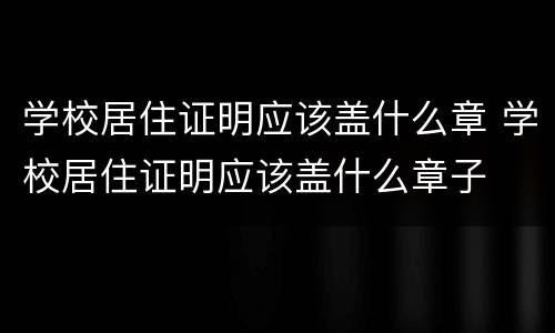 学校居住证明应该盖什么章 学校居住证明应该盖什么章子