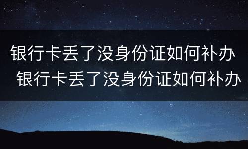 银行卡丢了没身份证如何补办 银行卡丢了没身份证如何补办手机卡