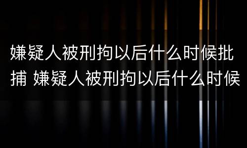 嫌疑人被刑拘以后什么时候批捕 嫌疑人被刑拘以后什么时候批捕呢