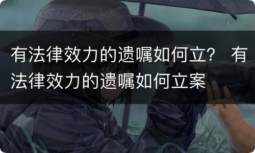 有法律效力的遗嘱如何立？ 有法律效力的遗嘱如何立案