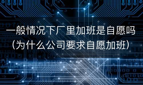 一般情况下厂里加班是自愿吗（为什么公司要求自愿加班）