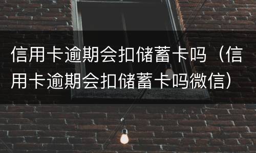 信用卡逾期会扣储蓄卡吗（信用卡逾期会扣储蓄卡吗微信）