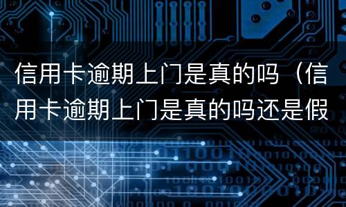 信用卡逾期上门是真的吗（信用卡逾期上门是真的吗还是假的）