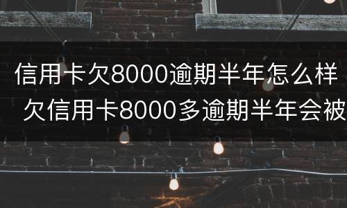信用卡欠8000逾期半年怎么样 欠信用卡8000多逾期半年会被起诉吗