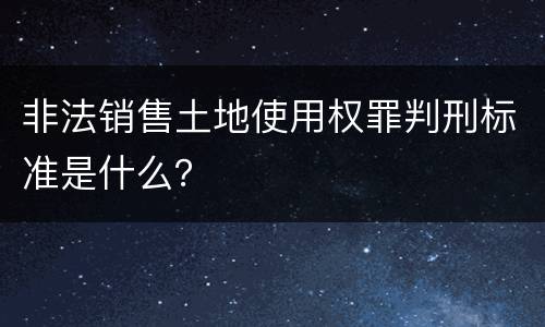 非法销售土地使用权罪判刑标准是什么？