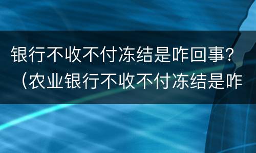银行不收不付冻结是咋回事？（农业银行不收不付冻结是咋回事）
