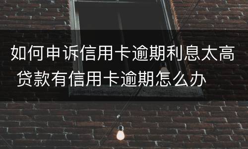 如何申诉信用卡逾期利息太高 贷款有信用卡逾期怎么办