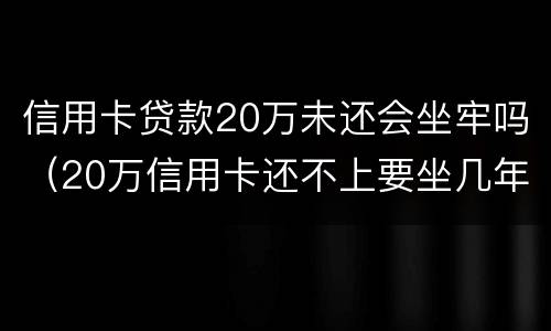 信用卡贷款20万未还会坐牢吗（20万信用卡还不上要坐几年牢）