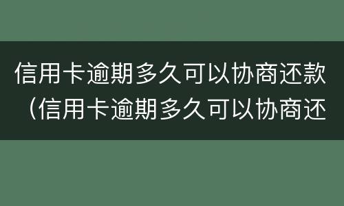 信用卡逾期多久可以协商还款（信用卡逾期多久可以协商还款还本金）