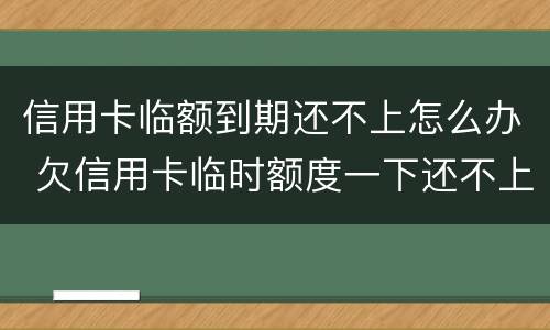 信用卡临额到期还不上怎么办 欠信用卡临时额度一下还不上怎么办