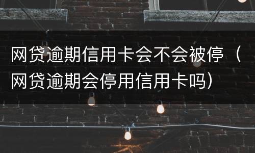 网贷逾期信用卡会不会被停（网贷逾期会停用信用卡吗）