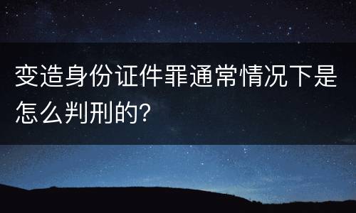 变造身份证件罪通常情况下是怎么判刑的？