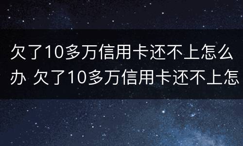 欠了10多万信用卡还不上怎么办 欠了10多万信用卡还不上怎么办呀