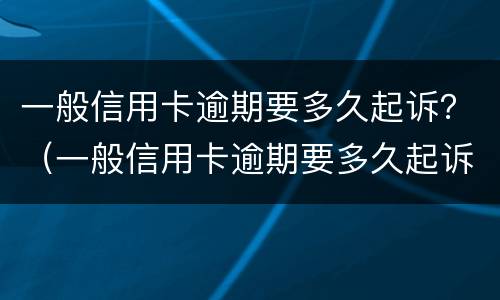 一般信用卡逾期要多久起诉？（一般信用卡逾期要多久起诉成功）