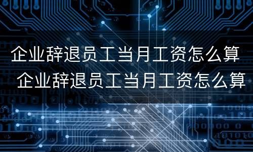 企业辞退员工当月工资怎么算 企业辞退员工当月工资怎么算的