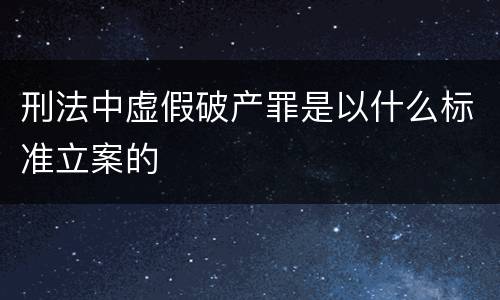 刑法中虚假破产罪是以什么标准立案的