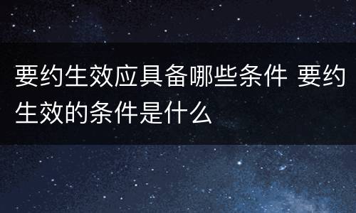 要约生效应具备哪些条件 要约生效的条件是什么