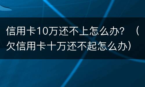 信用卡10万还不上怎么办？（欠信用卡十万还不起怎么办）