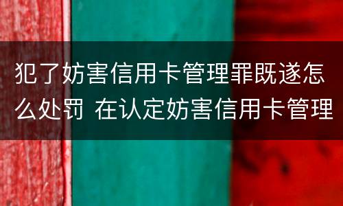 犯了妨害信用卡管理罪既遂怎么处罚 在认定妨害信用卡管理罪时,要注意窃取