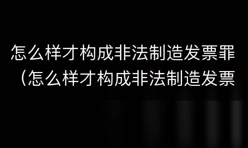 怎么样才构成非法制造发票罪（怎么样才构成非法制造发票罪行为）