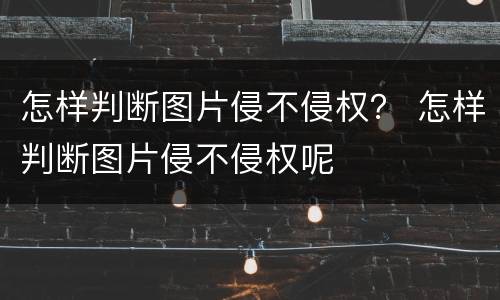 怎样判断图片侵不侵权？ 怎样判断图片侵不侵权呢