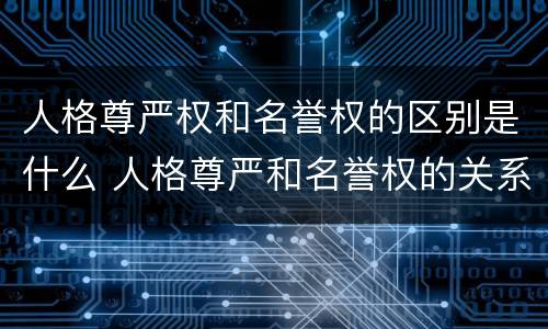 人格尊严权和名誉权的区别是什么 人格尊严和名誉权的关系