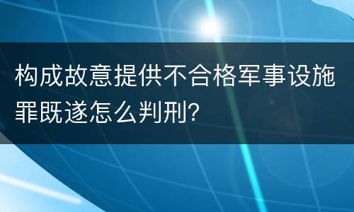 构成故意提供不合格军事设施罪既遂怎么判刑？