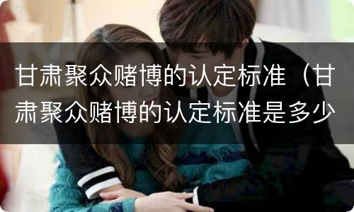 甘肃聚众赌博的认定标准（甘肃聚众赌博的认定标准是多少）