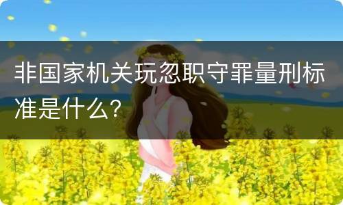 非国家机关玩忽职守罪量刑标准是什么？