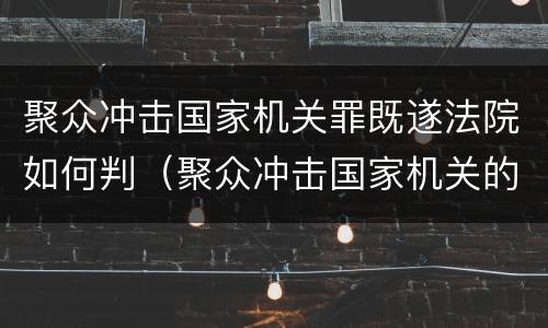 聚众冲击国家机关罪既遂法院如何判（聚众冲击国家机关的行为构成什么罪）