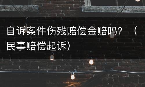 自诉案件伤残赔偿金赔吗？（民事赔偿起诉）