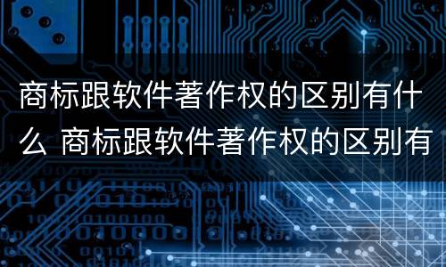 商标跟软件著作权的区别有什么 商标跟软件著作权的区别有什么不同