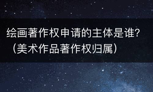 绘画著作权申请的主体是谁？（美术作品著作权归属）