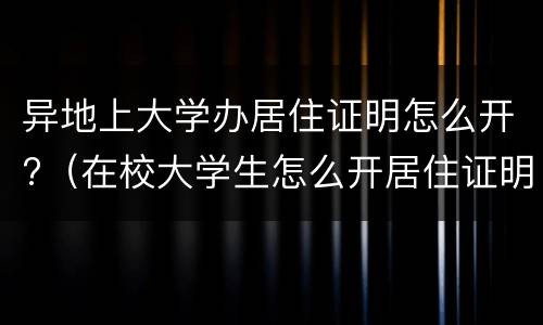 异地上大学办居住证明怎么开?（在校大学生怎么开居住证明）