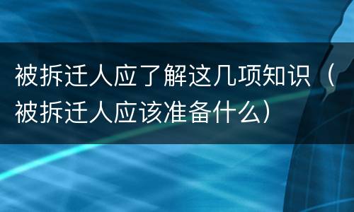 被拆迁人应了解这几项知识（被拆迁人应该准备什么）