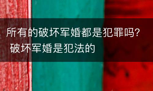 所有的破坏军婚都是犯罪吗？ 破坏军婚是犯法的