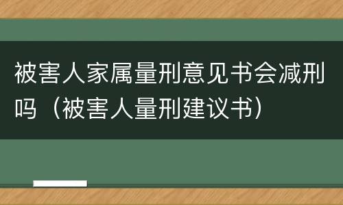 被害人家属量刑意见书会减刑吗（被害人量刑建议书）