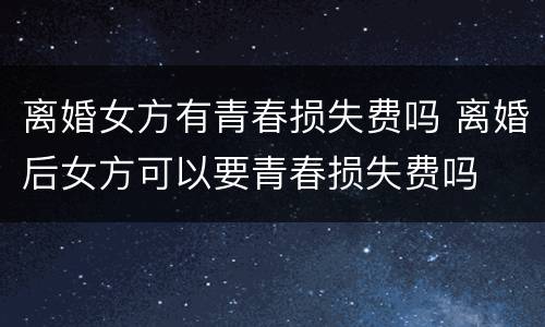 离婚女方有青春损失费吗 离婚后女方可以要青春损失费吗