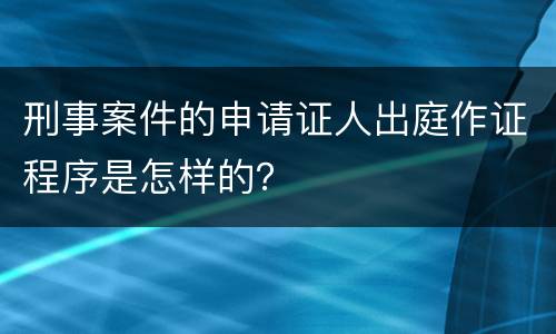 刑事案件的申请证人出庭作证程序是怎样的？
