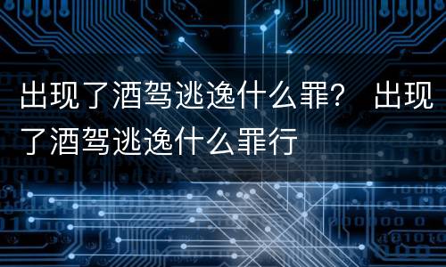 出现了酒驾逃逸什么罪？ 出现了酒驾逃逸什么罪行