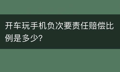 开车玩手机负次要责任赔偿比例是多少？