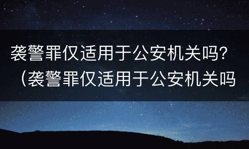 袭警罪仅适用于公安机关吗？（袭警罪仅适用于公安机关吗）