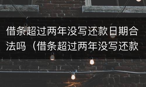 借条超过两年没写还款日期合法吗（借条超过两年没写还款日期合法吗有效吗）