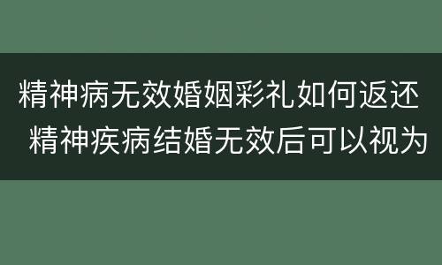 精神病无效婚姻彩礼如何返还 精神疾病结婚无效后可以视为没结过婚吗