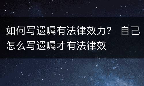 如何写遗嘱有法律效力？ 自己怎么写遗嘱才有法律效